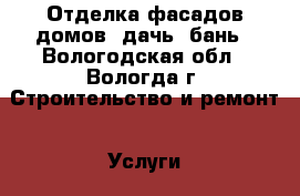Отделка фасадов домов, дачь, бань - Вологодская обл., Вологда г. Строительство и ремонт » Услуги   . Вологодская обл.,Вологда г.